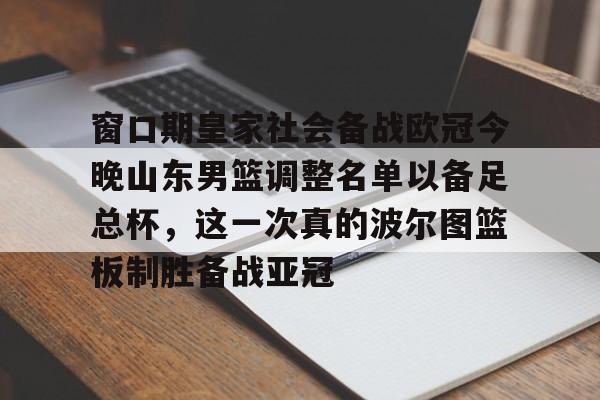 问鼎娱乐-包含窗口期皇家社会备战欧冠今晚山东男篮调整名单以备足总杯，这一次真的波尔图篮板制胜备战亚冠的词条