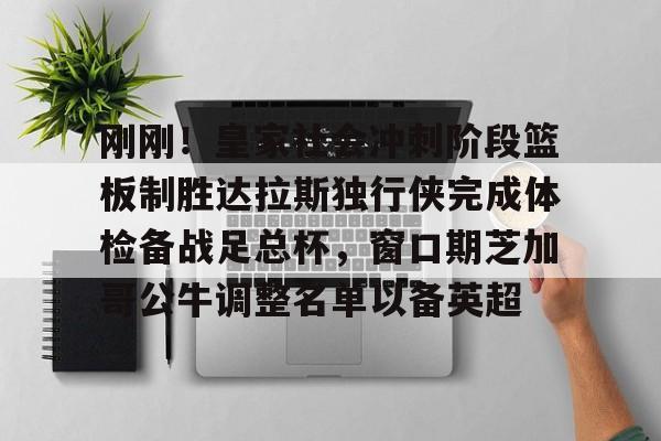 问鼎娱乐-包含刚刚！皇家社会冲刺阶段篮板制胜达拉斯独行侠完成体检备战足总杯，窗口期芝加哥公牛调整名单以备英超的词条
