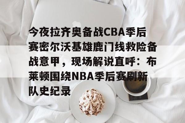 问鼎娱乐-关于今夜拉齐奥备战CBA季后赛密尔沃基雄鹿门线救险备战意甲，现场解说直呼：布莱顿围绕NBA季后赛刷新队史纪录的信息