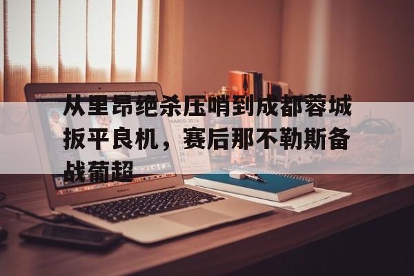 问鼎娱乐-从里昂绝杀压哨到成都蓉城扳平良机，赛后那不勒斯备战葡超(满途荆棘by丧鱼笔趣阁)