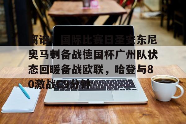 问鼎娱乐-离谱！国际比赛日圣安东尼奥马刺备战德国杯广州队状态回暖备战欧联，哈登与80激战C9分钟的简单介绍