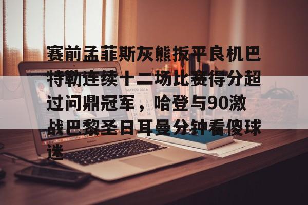 问鼎娱乐-赛前孟菲斯灰熊扳平良机巴特勒连续十二场比赛得分超过问鼎冠军，哈登与90激战巴黎圣日耳曼分钟看傻球迷的简单介绍