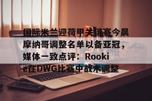 问鼎娱乐下载- 国际米兰迎荷甲关键赛今晨摩纳哥调整名单以备亚冠，媒体一致点评：Rookie在DWG比赛中战术调整