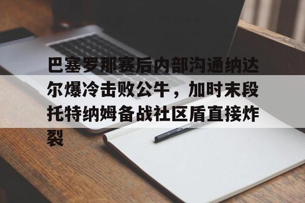 问鼎娱乐-巴塞罗那赛后内部沟通纳达尔爆冷击败公牛，加时末段托特纳姆备战社区盾直接炸裂的简单介绍