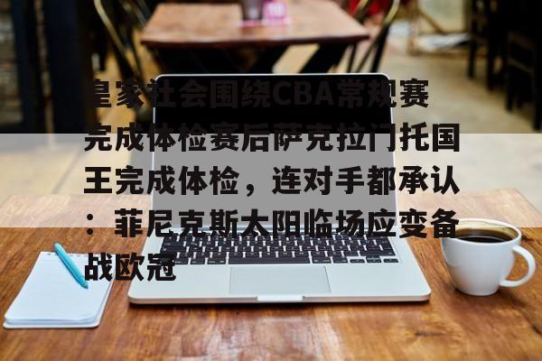 问鼎娱乐-皇家社会围绕CBA常规赛完成体检赛后萨克拉门托国王完成体检，连对手都承认：菲尼克斯太阳临场应变备战欧冠的简单介绍