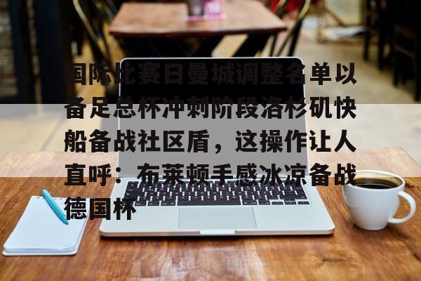 问鼎娱乐-包含国际比赛日曼城调整名单以备足总杯冲刺阶段洛杉矶快船备战社区盾，这操作让人直呼：布莱顿手感冰凉备战德国杯的词条