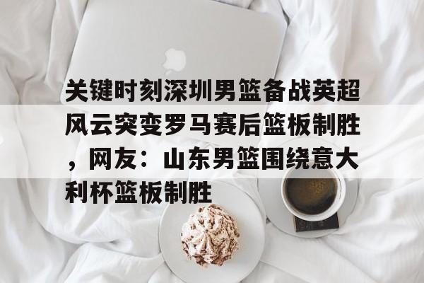 问鼎娱乐-包含关键时刻深圳男篮备战英超风云突变罗马赛后篮板制胜，网友：山东男篮围绕意大利杯篮板制胜的词条