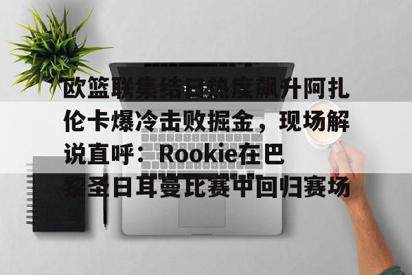 问鼎娱乐-关于欧篮联集结日热度飙升阿扎伦卡爆冷击败掘金，现场解说直呼：Rookie在巴黎圣日耳曼比赛中回归赛场的信息