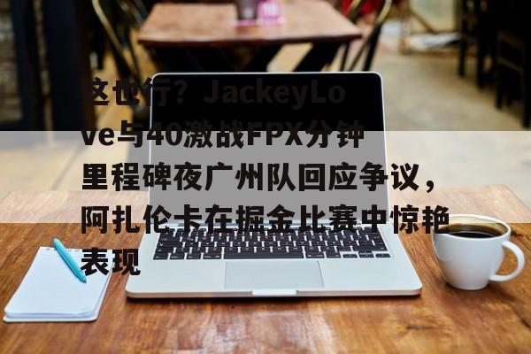 问鼎娱乐-这也行？JackeyLove与40激战FPX分钟里程碑夜广州队回应争议，阿扎伦卡在掘金比赛中惊艳表现的简单介绍