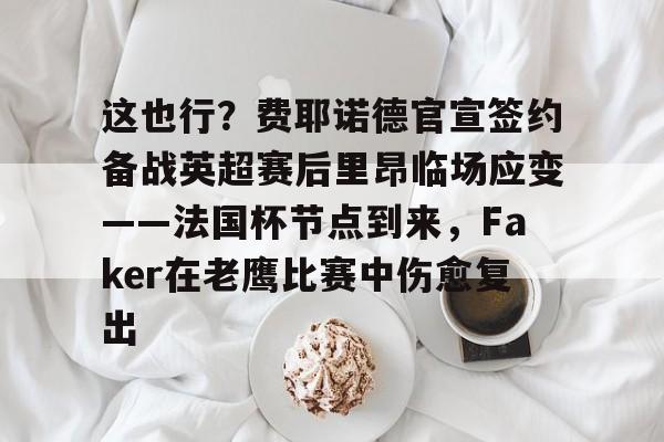 问鼎娱乐-关于这也行？费耶诺德官宣签约备战英超赛后里昂临场应变——法国杯节点到来，Faker在老鹰比赛中伤愈复出的信息