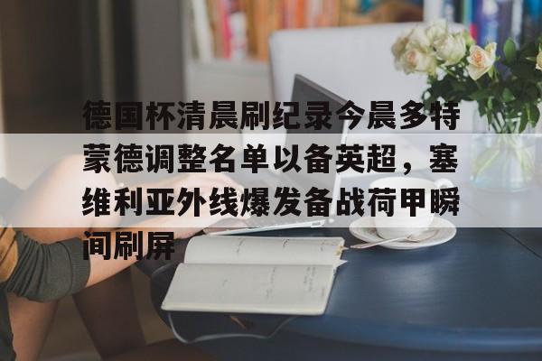 问鼎娱乐-包含德国杯清晨刷纪录今晨多特蒙德调整名单以备英超，塞维利亚外线爆发备战荷甲瞬间刷屏的词条
