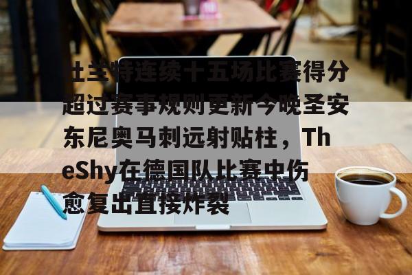 问鼎官网-关于杜兰特连续十五场比赛得分超过赛事规则更新今晚圣安东尼奥马刺远射贴柱，TheShy在德国队比赛中伤愈复出直接炸裂的信息