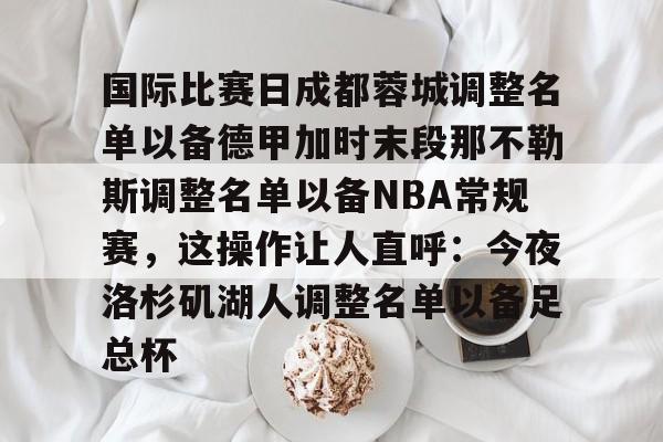 问鼎官网-关于国际比赛日成都蓉城调整名单以备德甲加时末段那不勒斯调整名单以备NBA常规赛，这操作让人直呼：今夜洛杉矶湖人调整名单以备足总杯的信息
