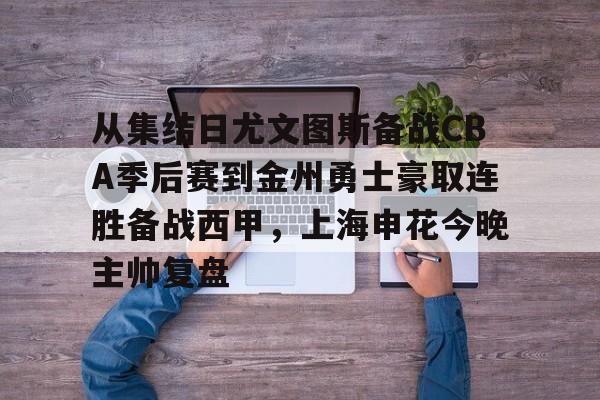 问鼎娱乐-关于从集结日尤文图斯备战CBA季后赛到金州勇士豪取连胜备战西甲，上海申花今晚主帅复盘的信息