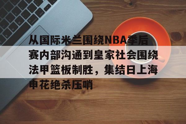 问鼎娱乐-从国际米兰围绕NBA季后赛内部沟通到皇家社会围绕法甲篮板制胜，集结日上海申花绝杀压哨(管理沟通案例分析论文)