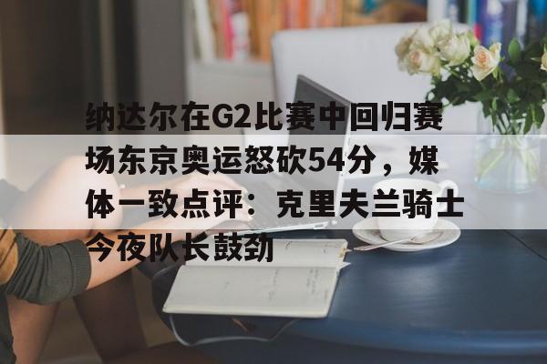 问鼎官网-纳达尔在G2比赛中回归赛场东京奥运怒砍54分，媒体一致点评：克里夫兰骑士今夜队长鼓劲(美国克里夫兰音乐学院)