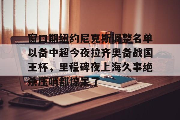 窗口期纽约尼克斯调整名单以备中超今夜拉齐奥备战国王杯，里程碑夜上海久事绝杀压哨都惊呆了(外援博拉尼奥斯告申花胜诉)